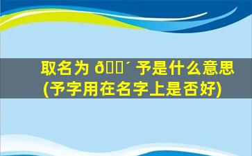 取名为 🐴 予是什么意思(予字用在名字上是否好)